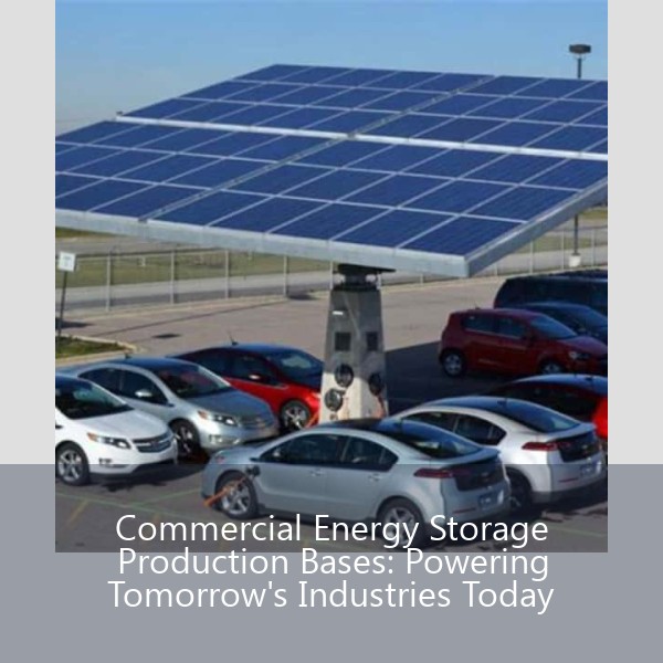 Commercial Energy Storage Production Bases: Powering Tomorrow's Industries Today